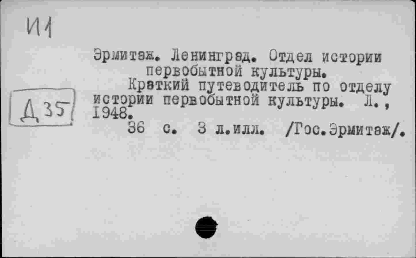 ﻿Эрмитаж. Ленинград. Отдел истории первобытной культуры.
Краткий путеводитель по отделу истории первобытной культуры. Л. ,
36 с. 3 л.илл. /Гос.Эрмитаж/.